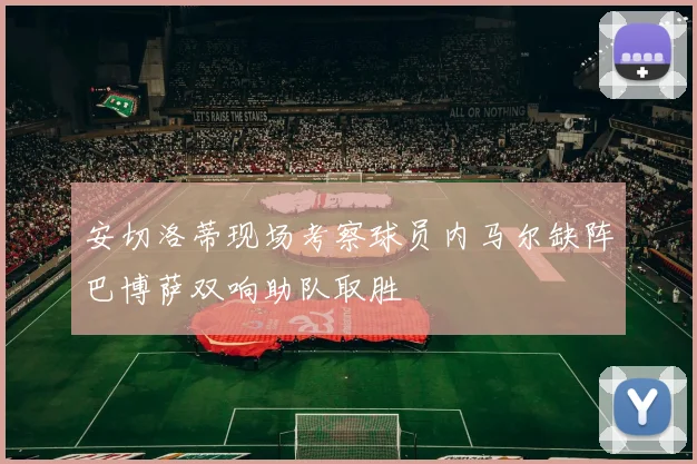 安切洛蒂现场考察球员内马尔缺阵巴博萨双响助队取胜