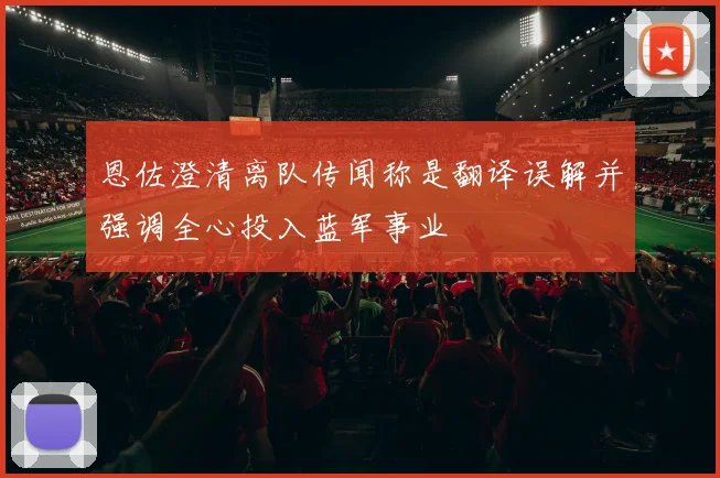 恩佐澄清离队传闻称是翻译误解并强调全心投入蓝军事业