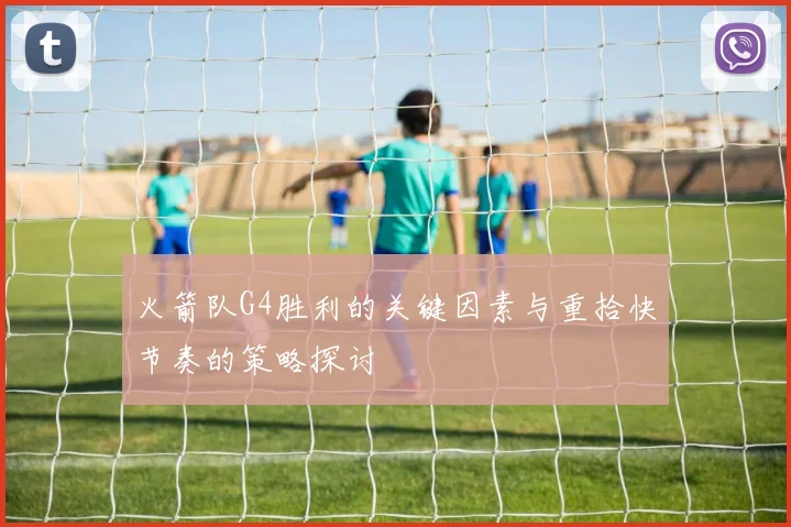 火箭队G4胜利的关键因素与重拾快节奏的策略探讨