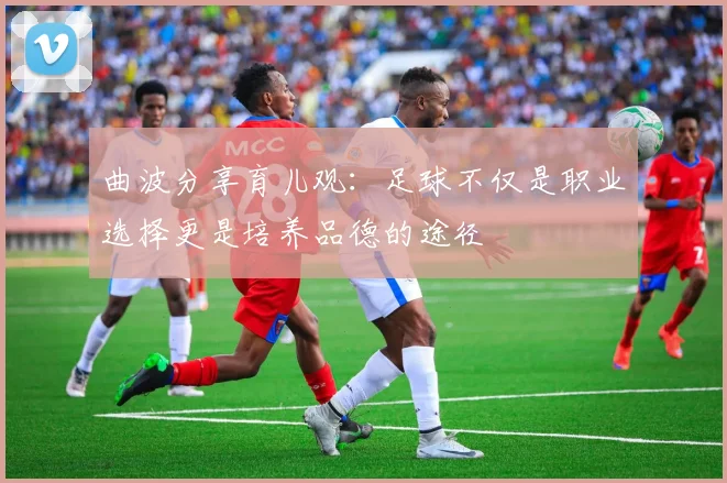 曲波分享育儿观：足球不仅是职业选择更是培养品德的途径