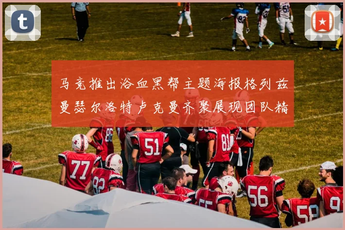 马竞推出浴血黑帮主题海报格列兹曼瑟尔洛特卢克曼齐聚展现团队精神