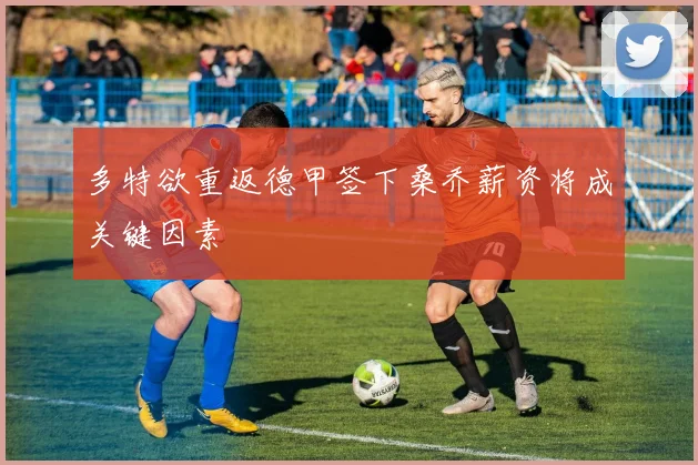 多特欲重返德甲签下桑乔薪资将成关键因素