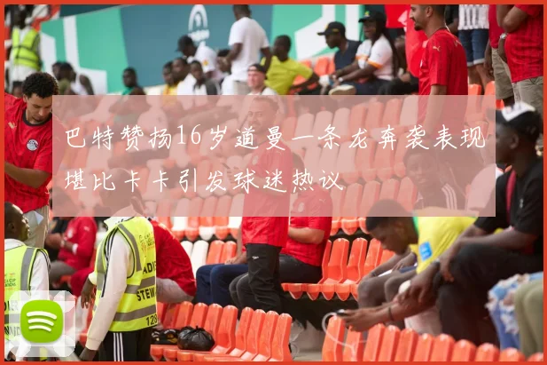 巴特赞扬16岁道曼一条龙奔袭表现堪比卡卡引发球迷热议