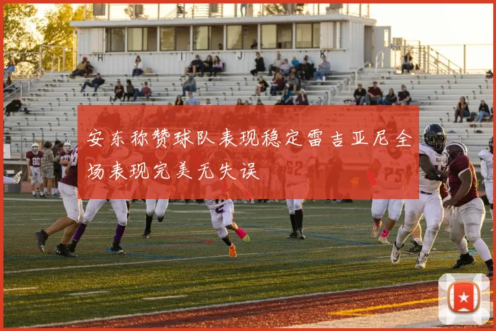 安东称赞球队表现稳定雷吉亚尼全场表现完美无失误