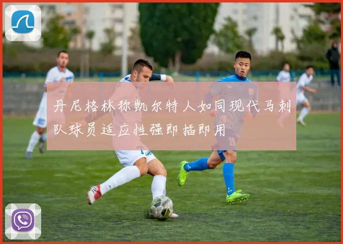 丹尼格林称凯尔特人如同现代马刺队球员适应性强即插即用