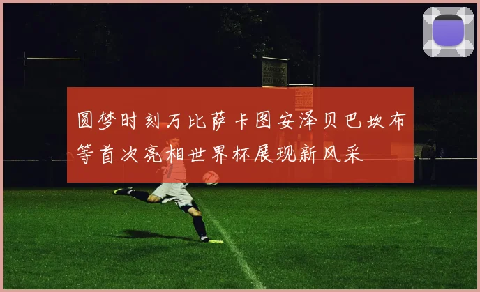 圆梦时刻万比萨卡图安泽贝巴坎布等首次亮相世界杯展现新风采