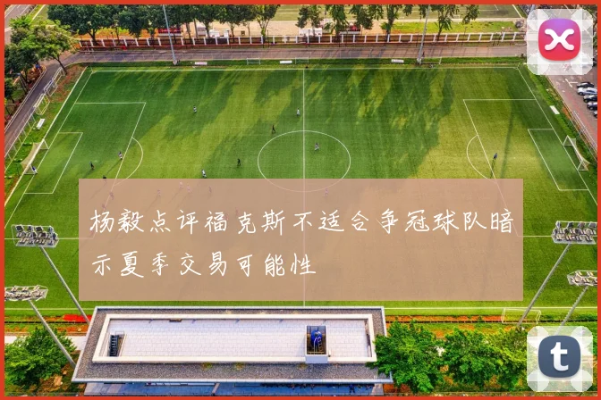 杨毅点评福克斯不适合争冠球队暗示夏季交易可能性
