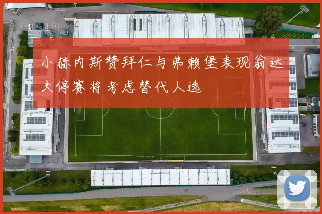 小赫内斯赞拜仁与弗赖堡表现翁达夫停赛将考虑替代人选