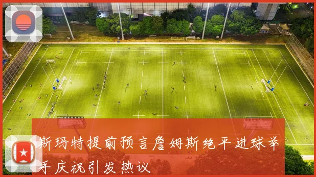 斯玛特提前预言詹姆斯绝平进球举手庆祝引发热议