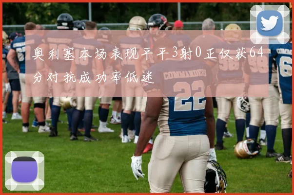 奥利塞本场表现平平3射0正仅获64分对抗成功率低迷