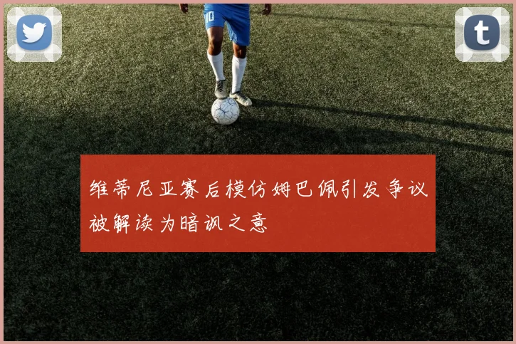 维蒂尼亚赛后模仿姆巴佩引发争议被解读为暗讽之意