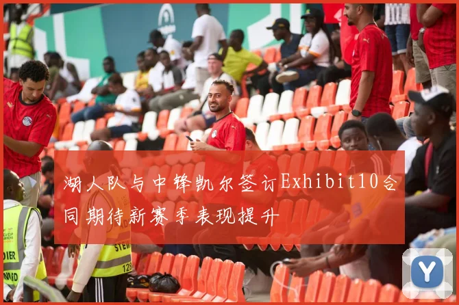 湖人队与中锋凯尔签订Exhibit10合同期待新赛季表现提升