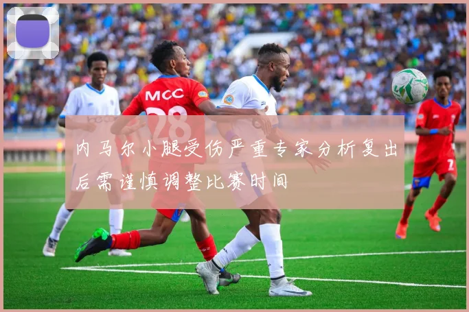内马尔小腿受伤严重专家分析复出后需谨慎调整比赛时间