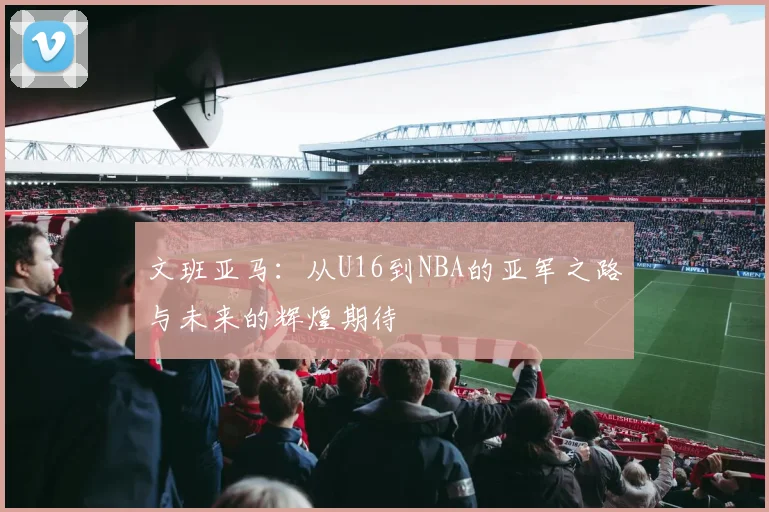 文班亚马：从U16到NBA的亚军之路与未来的辉煌期待