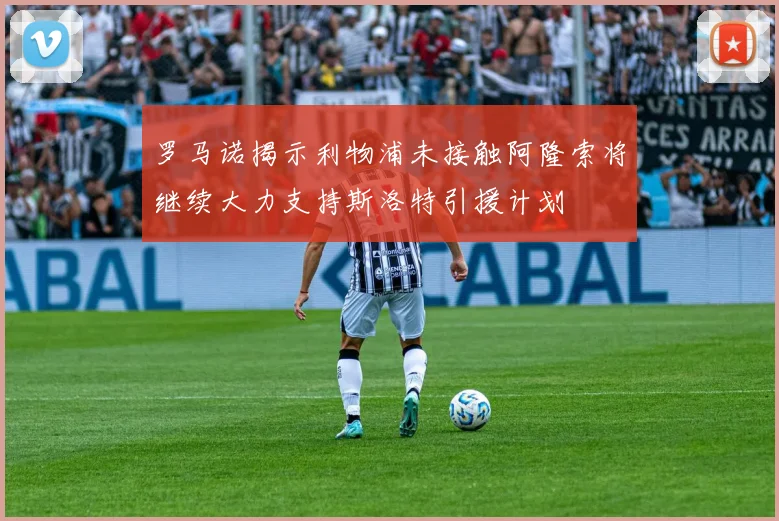 罗马诺揭示利物浦未接触阿隆索将继续大力支持斯洛特引援计划