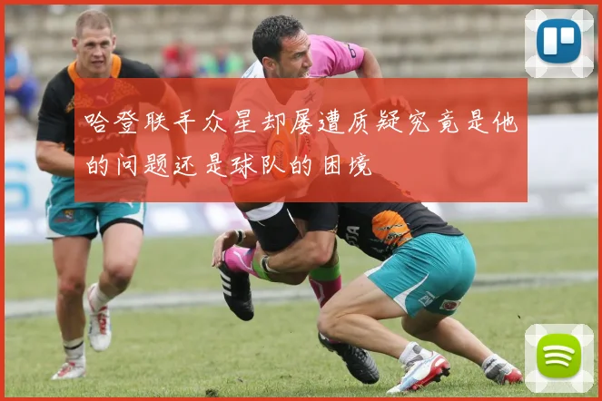 哈登联手众星却屡遭质疑究竟是他的问题还是球队的困境