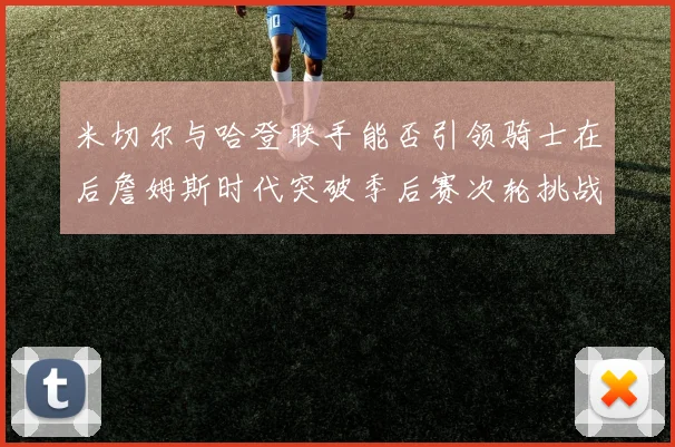 米切尔与哈登联手能否引领骑士在后詹姆斯时代突破季后赛次轮挑战