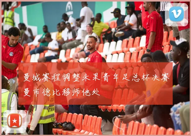 曼城赛程调整未果青年足总杯决赛曼市德比移师他处