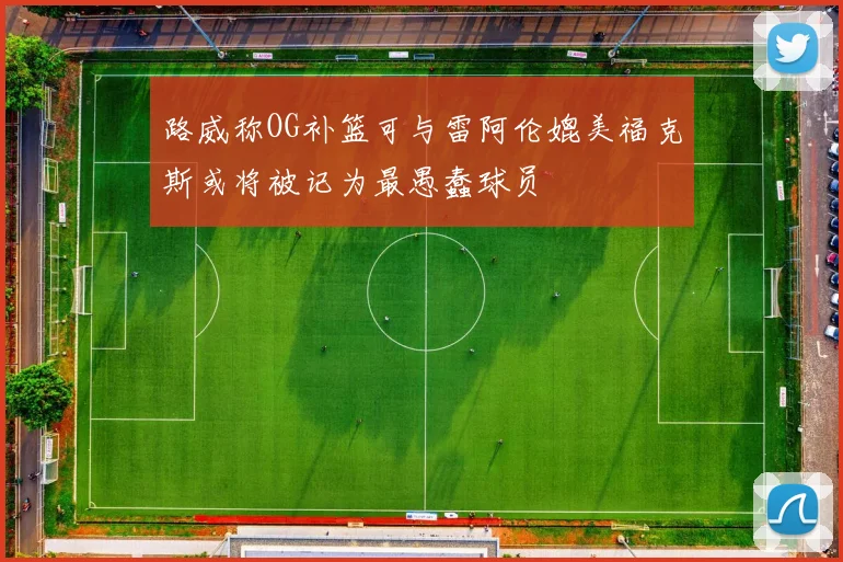 路威称OG补篮可与雷阿伦媲美福克斯或将被记为最愚蠢球员